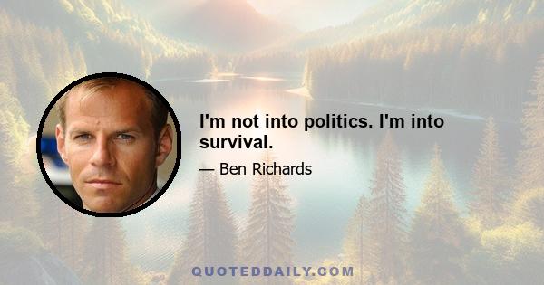 I'm not into politics. I'm into survival.