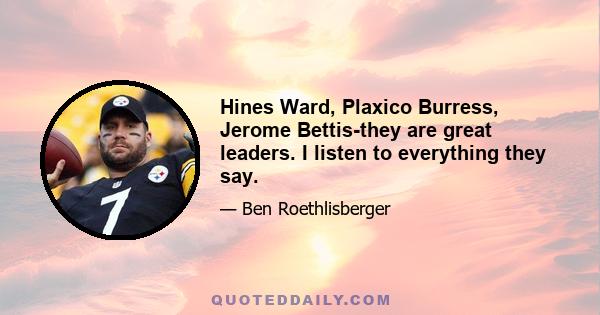 Hines Ward, Plaxico Burress, Jerome Bettis-they are great leaders. I listen to everything they say.