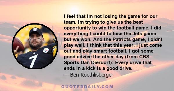 I feel that Im not losing the game for our team. Im trying to give us the best opportunity to win the football game. I did everything I could to lose the Jets game but we won. And the Patriots game, I didnt play well. I 