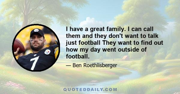 I have a great family. I can call them and they don't want to talk just football They want to find out how my day went outside of football.