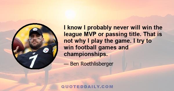 I know I probably never will win the league MVP or passing title. That is not why I play the game. I try to win football games and championships.