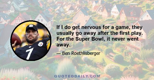 If I do get nervous for a game, they usually go away after the first play. For the Super Bowl, it never went away.