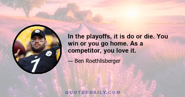 In the playoffs, it is do or die. You win or you go home. As a competitor, you love it.