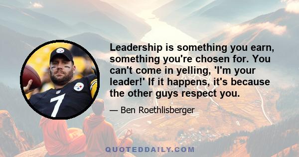 Leadership is something you earn, something you're chosen for. You can't come in yelling, 'I'm your leader!' If it happens, it's because the other guys respect you.