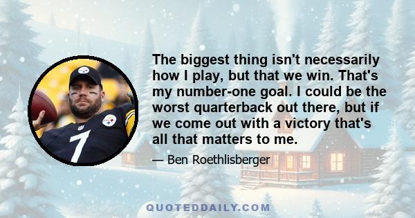 The biggest thing isn't necessarily how I play, but that we win. That's my number-one goal. I could be the worst quarterback out there, but if we come out with a victory that's all that matters to me.