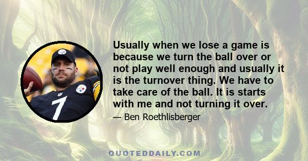 Usually when we lose a game is because we turn the ball over or not play well enough and usually it is the turnover thing. We have to take care of the ball. It is starts with me and not turning it over.