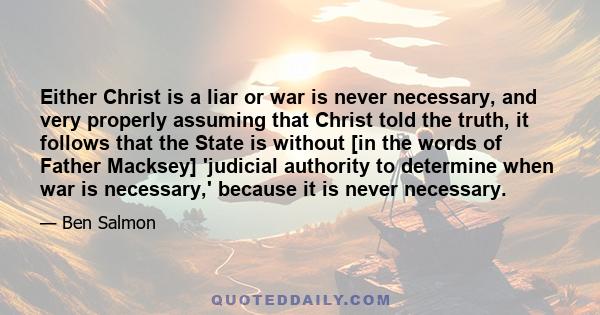 Either Christ is a liar or war is never necessary, and very properly assuming that Christ told the truth, it follows that the State is without [in the words of Father Macksey] 'judicial authority to determine when war