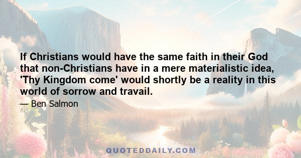 If Christians would have the same faith in their God that non-Christians have in a mere materialistic idea, 'Thy Kingdom come' would shortly be a reality in this world of sorrow and travail.