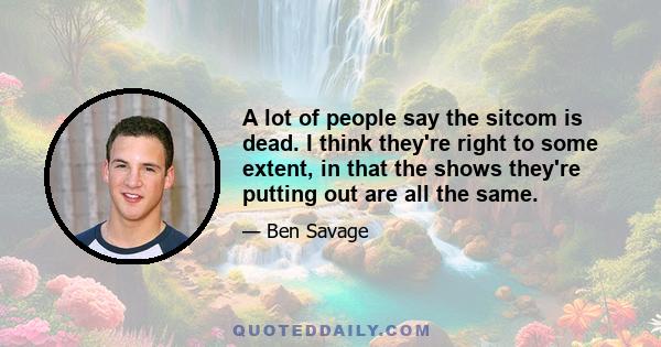A lot of people say the sitcom is dead. I think they're right to some extent, in that the shows they're putting out are all the same.