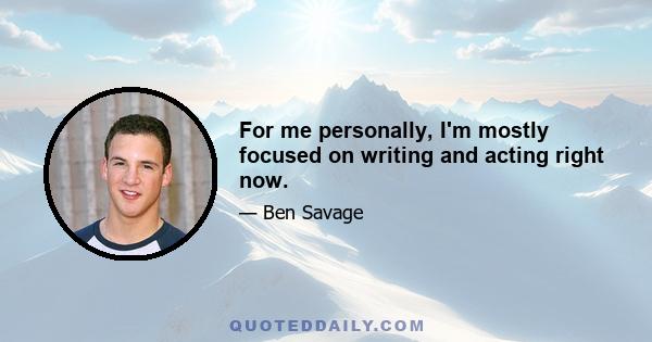 For me personally, I'm mostly focused on writing and acting right now.