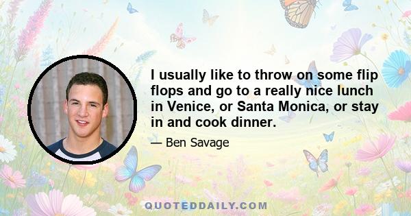 I usually like to throw on some flip flops and go to a really nice lunch in Venice, or Santa Monica, or stay in and cook dinner.