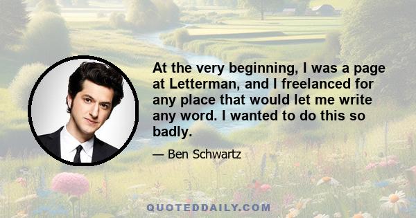 At the very beginning, I was a page at Letterman, and I freelanced for any place that would let me write any word. I wanted to do this so badly.