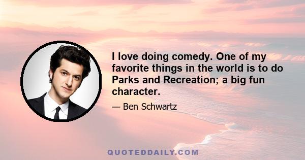 I love doing comedy. One of my favorite things in the world is to do Parks and Recreation; a big fun character.