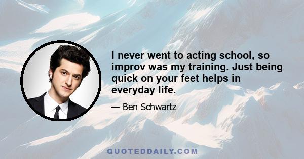 I never went to acting school, so improv was my training. Just being quick on your feet helps in everyday life.