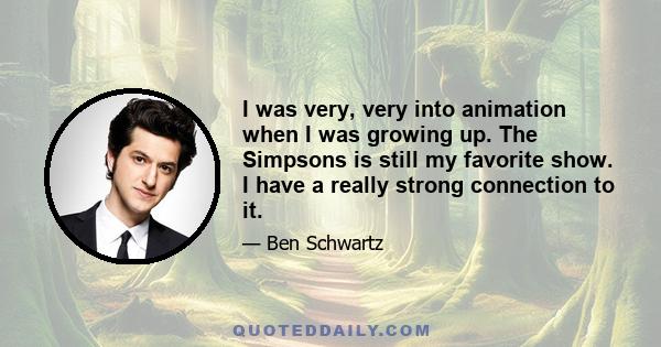 I was very, very into animation when I was growing up. The Simpsons is still my favorite show. I have a really strong connection to it.