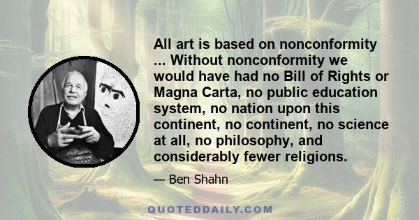 All art is based on nonconformity ... Without nonconformity we would have had no Bill of Rights or Magna Carta, no public education system, no nation upon this continent, no continent, no science at all, no philosophy,