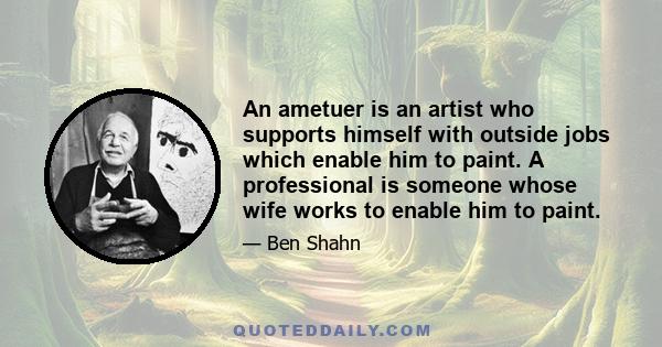 An ametuer is an artist who supports himself with outside jobs which enable him to paint. A professional is someone whose wife works to enable him to paint.