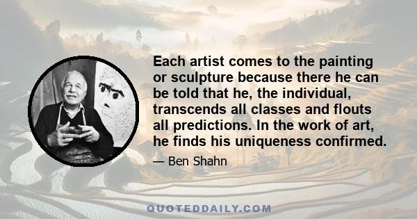 Each artist comes to the painting or sculpture because there he can be told that he, the individual, transcends all classes and flouts all predictions. In the work of art, he finds his uniqueness confirmed.