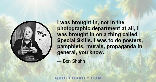 I was brought in, not in the photographic department at all, I was brought in on a thing called Special Skills. I was to do posters, pamphlets, murals, propaganda in general, you know.