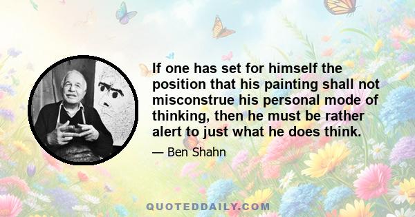 If one has set for himself the position that his painting shall not misconstrue his personal mode of thinking, then he must be rather alert to just what he does think.