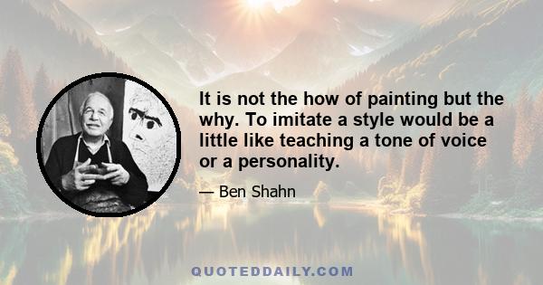 It is not the how of painting but the why. To imitate a style would be a little like teaching a tone of voice or a personality.