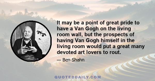 It may be a point of great pride to have a Van Gogh on the living room wall, but the prospects of having Van Gogh himself in the living room would put a great many devoted art lovers to rout.