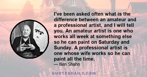 I've been asked often what is the difference between an amateur and a professional artist, and I will tell you. An amateur artist is one who works all week at something else so he can paint on Saturday and Sunday. A