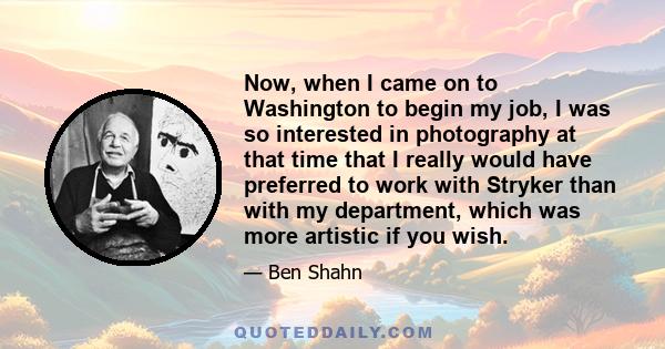 Now, when I came on to Washington to begin my job, I was so interested in photography at that time that I really would have preferred to work with Stryker than with my department, which was more artistic if you wish.