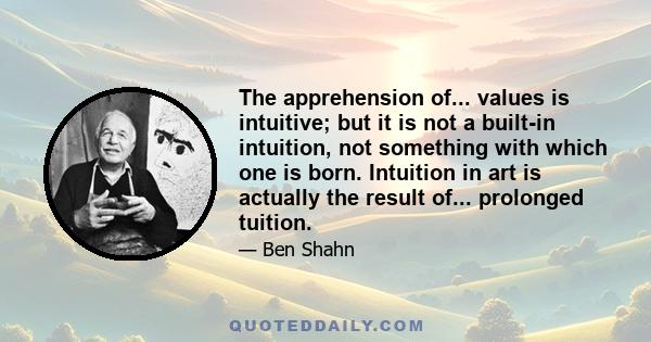 The apprehension of... values is intuitive; but it is not a built-in intuition, not something with which one is born. Intuition in art is actually the result of... prolonged tuition.