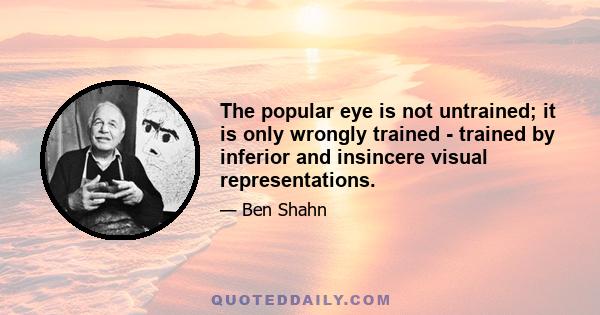 The popular eye is not untrained; it is only wrongly trained - trained by inferior and insincere visual representations.