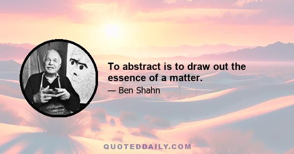 To abstract is to draw out the essence of a matter.