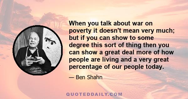 When you talk about war on poverty it doesn't mean very much; but if you can show to some degree this sort of thing then you can show a great deal more of how people are living and a very great percentage of our people