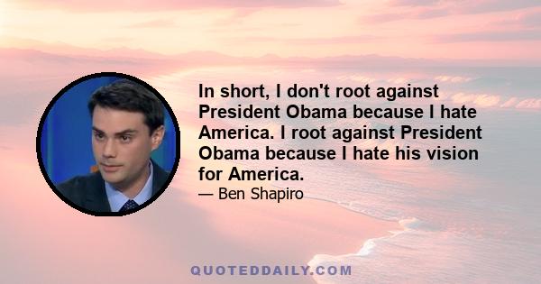 In short, I don't root against President Obama because I hate America. I root against President Obama because I hate his vision for America.