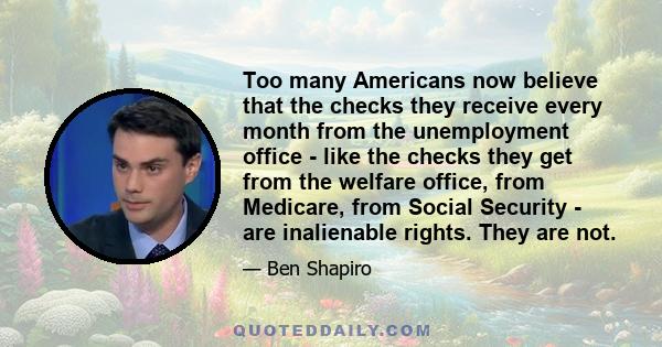 Too many Americans now believe that the checks they receive every month from the unemployment office - like the checks they get from the welfare office, from Medicare, from Social Security - are inalienable rights. They 