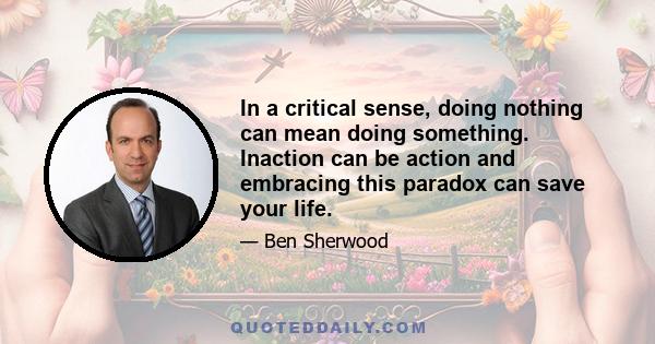 In a critical sense, doing nothing can mean doing something. Inaction can be action and embracing this paradox can save your life.