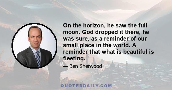 On the horizon, he saw the full moon. God dropped it there, he was sure, as a reminder of our small place in the world. A reminder that what is beautiful is fleeting.