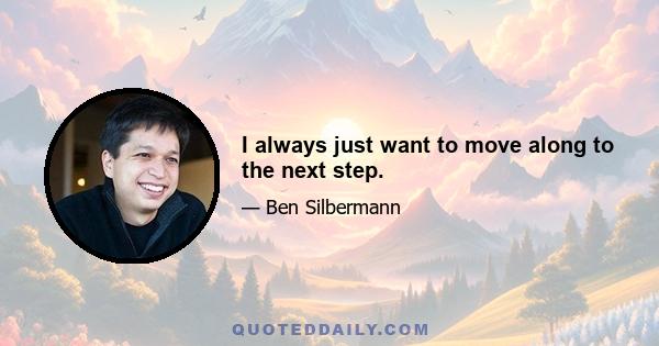 I always just want to move along to the next step.