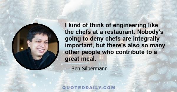 I kind of think of engineering like the chefs at a restaurant. Nobody's going to deny chefs are integrally important, but there's also so many other people who contribute to a great meal.