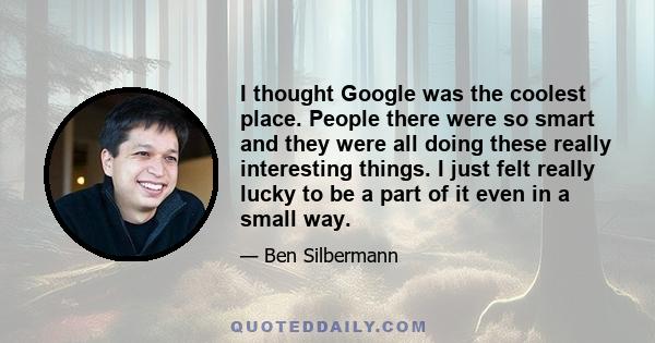 I thought Google was the coolest place. People there were so smart and they were all doing these really interesting things. I just felt really lucky to be a part of it even in a small way.