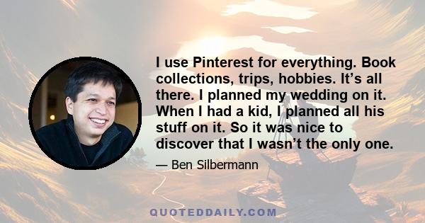 I use Pinterest for everything. Book collections, trips, hobbies. It’s all there. I planned my wedding on it. When I had a kid, I planned all his stuff on it. So it was nice to discover that I wasn’t the only one.