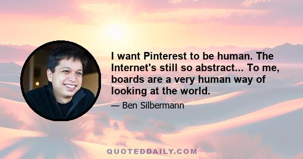 I want Pinterest to be human. The Internet's still so abstract... To me, boards are a very human way of looking at the world.