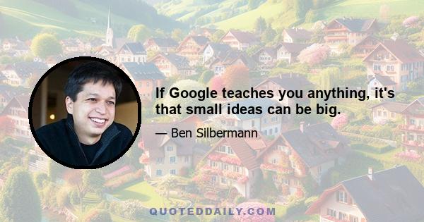 If Google teaches you anything, it's that small ideas can be big.