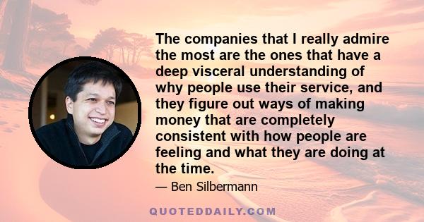 The companies that I really admire the most are the ones that have a deep visceral understanding of why people use their service, and they figure out ways of making money that are completely consistent with how people