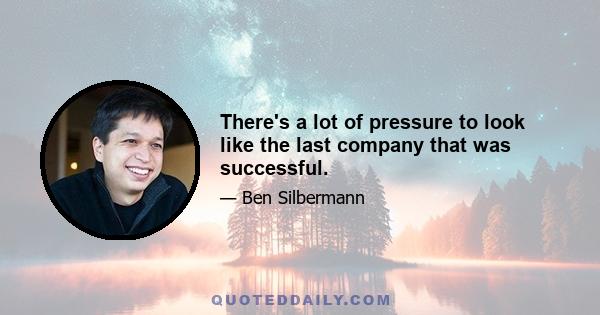 There's a lot of pressure to look like the last company that was successful.