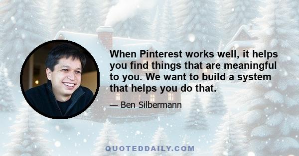 When Pinterest works well, it helps you find things that are meaningful to you. We want to build a system that helps you do that.