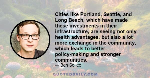 Cities like Portland, Seattle, and Long Beach, which have made these investments in their infrastructure, are seeing not only health advantages, but also a lot more exchange in the community, which leads to better