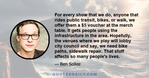 For every show that we do, anyone that rides public transit, bikes, or walk, we offer them a $5 voucher at the merch table. It gets people using the infrastructure in the area. Hopefully, the venues where we play will