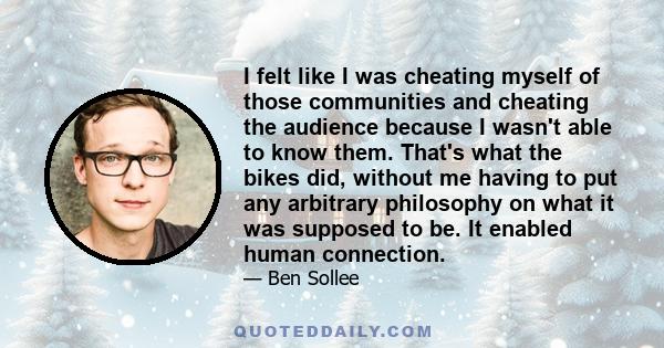 I felt like I was cheating myself of those communities and cheating the audience because I wasn't able to know them. That's what the bikes did, without me having to put any arbitrary philosophy on what it was supposed