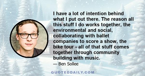 I have a lot of intention behind what I put out there. The reason all this stuff I do works together, the environmental and social, collaborating with ballet companies to score a show, the bike tour - all of that stuff