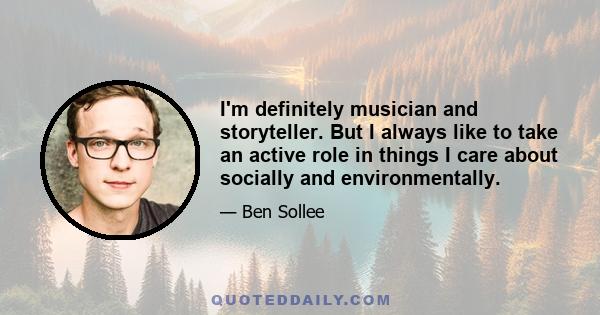 I'm definitely musician and storyteller. But I always like to take an active role in things I care about socially and environmentally.